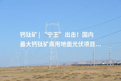 鈣鈦礦 | “寧王”出擊！國(guó)內(nèi)最大鈣鈦礦商用地面光伏項(xiàng)目將落地山西
