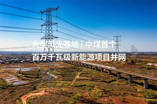 大型風光基地 | 中煤首個百萬千瓦級新能源項目并網(wǎng)