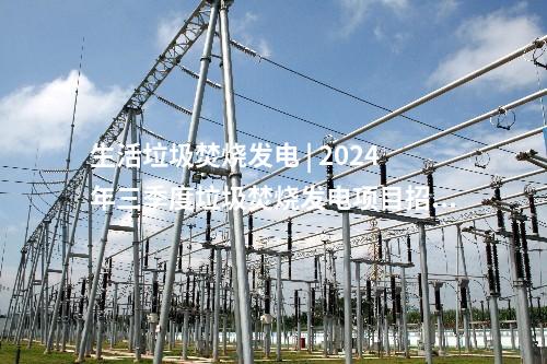 生活垃圾焚燒發(fā)電 | 2024年三季度垃圾焚燒發(fā)電項(xiàng)目招投標(biāo)信息一覽