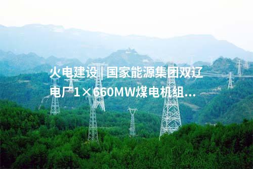 火電建設(shè) | 國家能源集團(tuán)雙遼電廠1×660MW煤電機(jī)組擴(kuò)建項(xiàng)目獲核準(zhǔn)批復(fù)