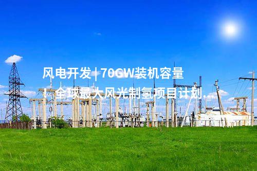 風電開發(fā) | 70GW裝機容量！全球最大風光制氫項目計劃出爐！
