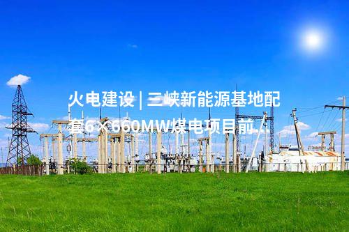 火電建設(shè) | 三峽新能源基地配套6×660MW煤電項(xiàng)目前期工程“三通”EPC中標(biāo)公示