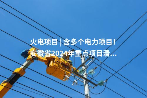 火電項(xiàng)目 | 含多個(gè)電力項(xiàng)目！安徽省2024年重點(diǎn)項(xiàng)目清單（第二批）印發(fā)
