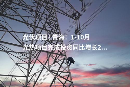 光伏項目 | 青海:1-10月光熱項目完成投資同比增長246.54%