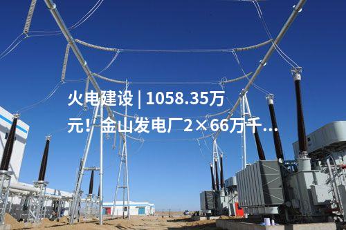 火電建設(shè) | 1058.35萬元！金山發(fā)電廠2×66萬千瓦煤電擴(kuò)建項(xiàng)目工程建設(shè)監(jiān)理中標(biāo)結(jié)果公示