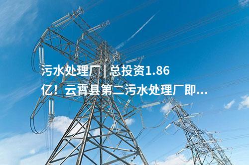 污水處理廠 | 總投資1.86億！云霄縣第二污水處理廠即將進(jìn)入正式運(yùn)營階段