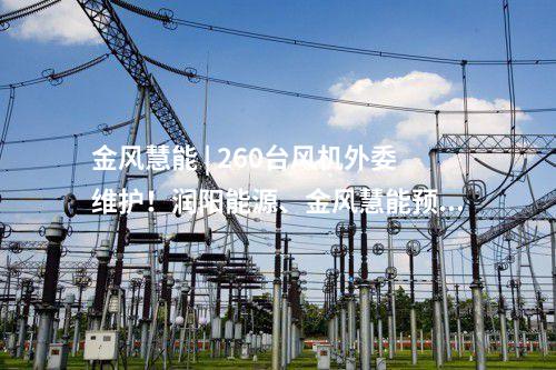金風慧能 | 260臺風機外委維護！潤陽能源、金風慧能預(yù)中標