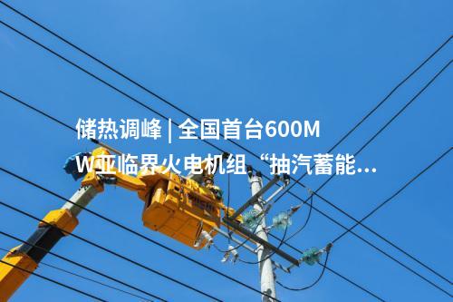 儲熱調(diào)峰 | 全國首臺600MW亞臨界火電機(jī)組“抽汽蓄能”儲熱調(diào)峰靈活性改造項目試運(yùn)行