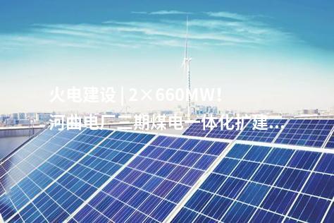 火電建設(shè) | 2×660MW!河曲電廠三期煤電一體化擴(kuò)建項(xiàng)目獲核準(zhǔn)