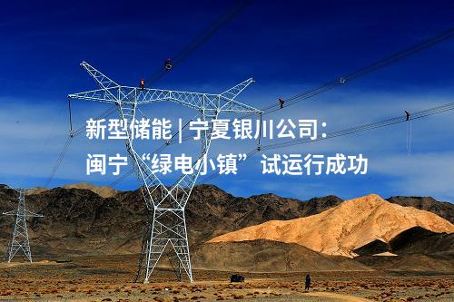 新型儲(chǔ)能 | 寧夏銀川公司:閩寧“綠電小鎮(zhèn)”試運(yùn)行成功