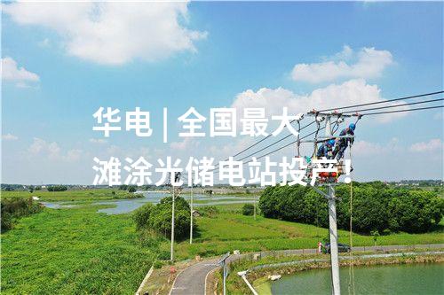 華電 | 全國最大灘涂光儲電站投產(chǎn)！