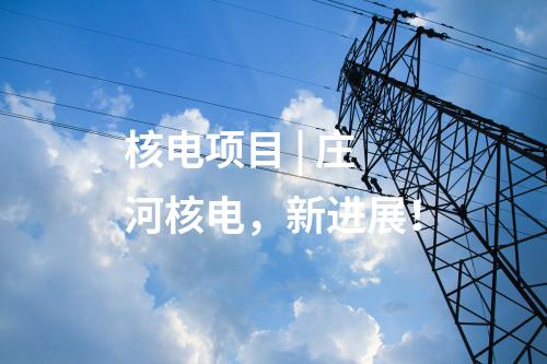 核電項(xiàng)目 | 莊河核電，新進(jìn)展！