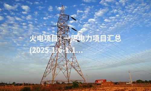 火電建設(shè) | 一周核準(zhǔn)、中標(biāo)、開工火電項目匯總(2025.1.6-1.10)—北極星火力發(fā)電網(wǎng)