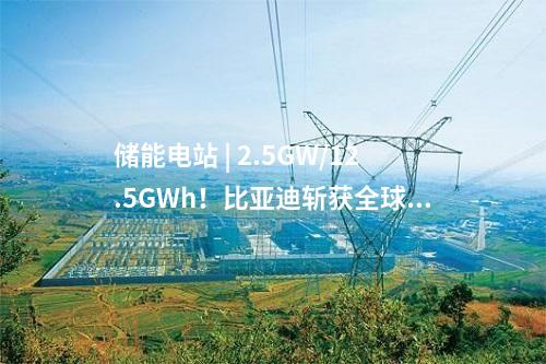 儲(chǔ)能電站 | 2.5GW/12.5GWh！比亞迪斬獲全球最大儲(chǔ)能訂單