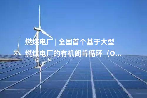 燃煤電廠 | 全國首個基于大型燃煤電廠的有機(jī)朗肯循環(huán)(ORC)低溫余熱發(fā)電中試平臺投運