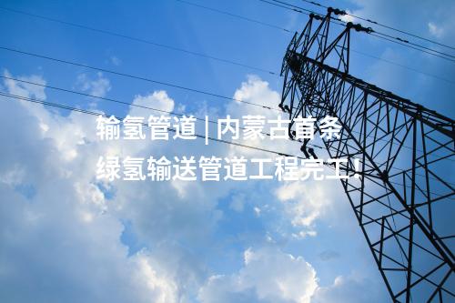 輸氫管道 | 內(nèi)蒙古首條綠氫輸送管道工程完工！