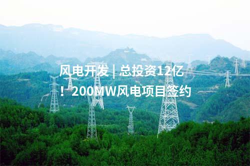 風電開發(fā) | 總投資12億!200MW風電項目簽約