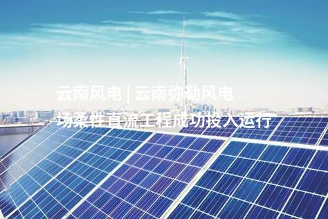 云南風(fēng)電 | 云南彌勒風(fēng)電場柔性直流工程成功投入運(yùn)行