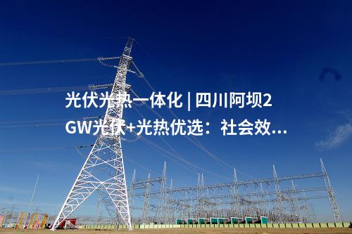 光伏光熱一體化 | 四川阿壩2GW光伏+光熱優(yōu)選：社會(huì)效益評分占比30%、土地租金160元/畝/年