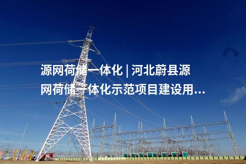 源網(wǎng)荷儲(chǔ)一體化 | 河北蔚縣源網(wǎng)荷儲(chǔ)一體化示范項(xiàng)目建設(shè)用地獲批復(fù)！