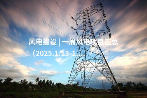 風(fēng)電建設(shè) | 一周風(fēng)電項(xiàng)目匯總（2025.1.13-1.17）