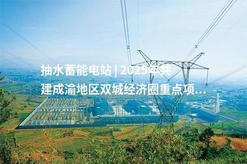 抽水蓄能電站 | 2025年共建成渝地區(qū)雙城經(jīng)濟(jì)圈重點(diǎn)項(xiàng)目名單 多個(gè)能源電力相關(guān)項(xiàng)目