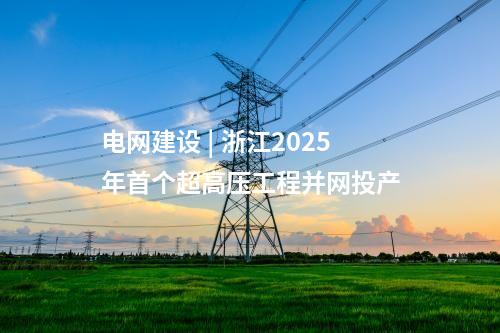 電網(wǎng)建設(shè) | 浙江2025年首個超高壓工程并網(wǎng)投產(chǎn)