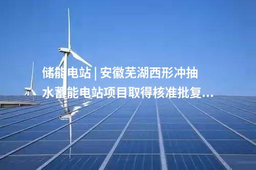 儲能電站 | 安徽蕪湖西形沖抽水蓄能電站項目取得核準批復(fù)文件