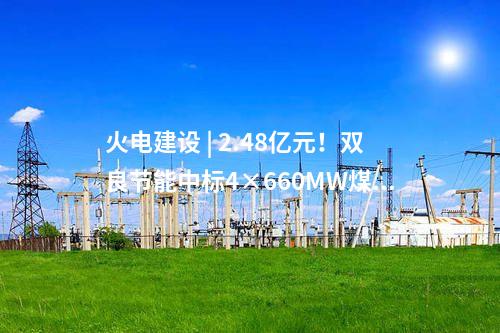 火電建設(shè) | 2.48億元！雙良節(jié)能中標(biāo)4×660MW煤電項(xiàng)目空冷系統(tǒng)采購(gòu)項(xiàng)目