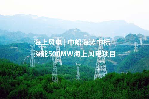 海上風(fēng)電 | 中船海裝中標(biāo)深能500MW海上風(fēng)電項(xiàng)目