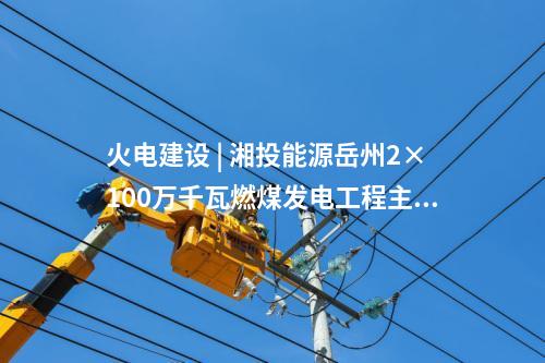 火電建設(shè) | 湘投能源岳州2×100萬千瓦燃煤發(fā)電工程主體建筑C標段中標公示