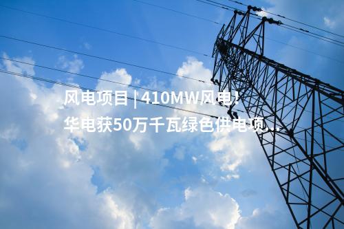 風電項目 | 410MW風電！華電獲50萬千瓦綠色供電項目指標