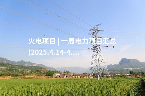 火電項(xiàng)目 | 一周電力項(xiàng)目匯總(2025.4.14-4.18)—核準(zhǔn)、開工、并網(wǎng)等