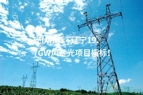 光伏指標(biāo) | 遼寧19.7GW風(fēng)、光項(xiàng)目指標(biāo)！