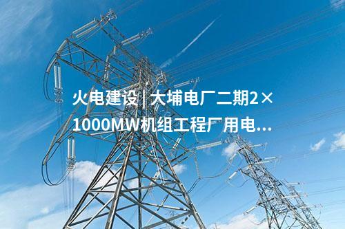 火電建設(shè) | 大埔電廠二期2×1000MW機(jī)組工程廠用電系統(tǒng)受電一次成功