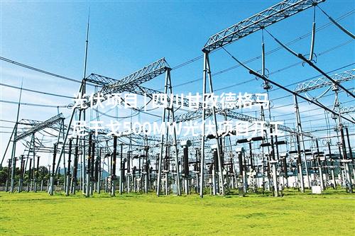 光伏項(xiàng)目 | 四川甘孜德格馬尼干戈500MW光伏項(xiàng)目開(kāi)工