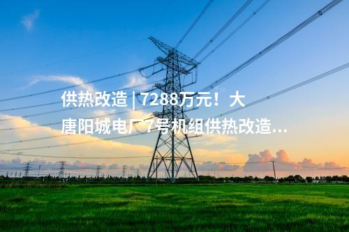 供熱改造 | 7288萬元！大唐陽城電廠7號機組供熱改造項目EPC總承包工程中標公示