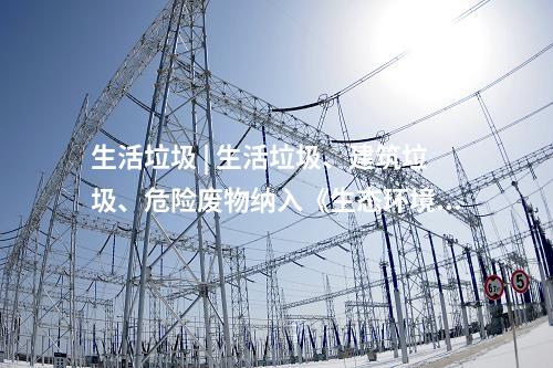 生活垃圾 | 生活垃圾、建筑垃圾、危險廢物納入《生態(tài)環(huán)境法典》(草案)