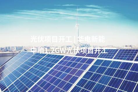 光伏項目開工 | 華電新能中咱1.2GW光伏項目開工