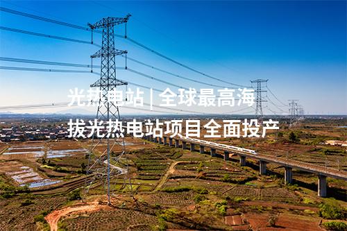光熱電站 | 全球最高海拔光熱電站項目全面投產(chǎn)