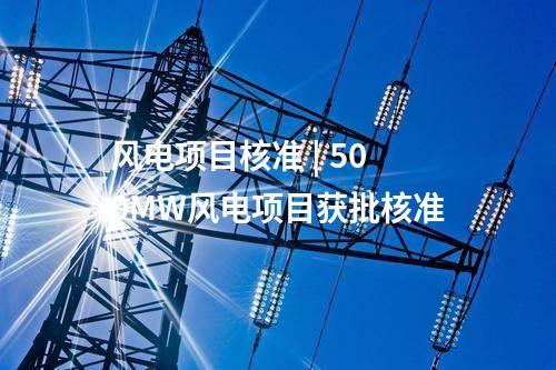 風(fēng)電項(xiàng)目核準(zhǔn) | 500MW風(fēng)電項(xiàng)目獲批核準(zhǔn)