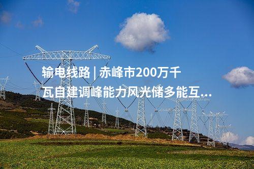 輸電線路 | 赤峰市200萬千瓦自建調(diào)峰能力風光儲多能互補一體化+荒漠治理基地項目送出工程核準獲批