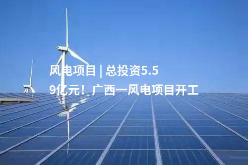風(fēng)電項(xiàng)目 | 總投資5.59億元！廣西一風(fēng)電項(xiàng)目開(kāi)工