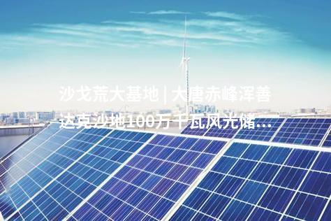 沙戈荒大基地 | 大唐赤峰渾善達(dá)克沙地100萬(wàn)千瓦風(fēng)光儲(chǔ)沙漠治理新能源基地示范項(xiàng)目送出工程核準(zhǔn)的批復(fù)