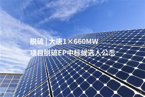 脫硫 | 大唐1×660MW項(xiàng)目脫硫EP中標(biāo)候選人公示