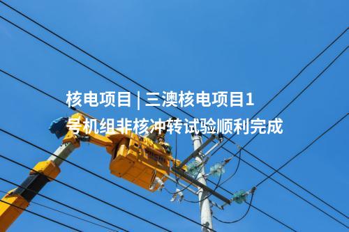 核電項目 | 三澳核電項目1號機組非核沖轉(zhuǎn)試驗順利完成