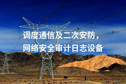調(diào)度通信及二次安防，網(wǎng)絡(luò)安全審計(jì)日志設(shè)備