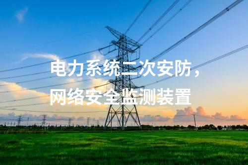 電力系統(tǒng)二次安防,<a href=http://www.www.oastcottage.com/info/2.html target=_blank class=infotextkey>網(wǎng)絡(luò)安全監(jiān)測裝置</a>
