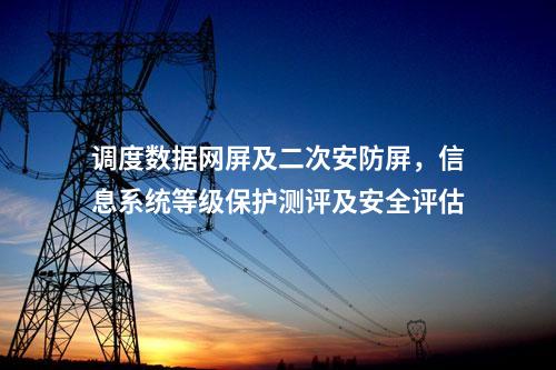 調(diào)度數(shù)據(jù)網(wǎng)屏及二次安防屏,信息系統(tǒng)等級保護(hù)測評及安全評估