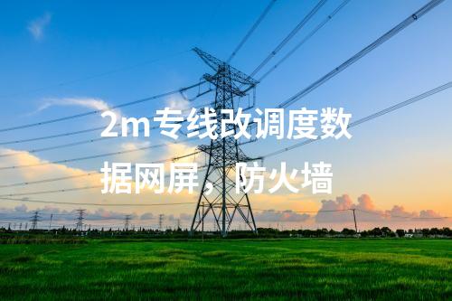 2m專線改調(diào)度數(shù)據(jù)網(wǎng)屏，防火墻
